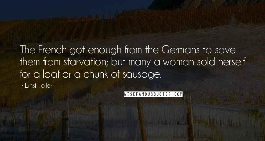 Ernst Toller quotes: The French got enough from the Germans to save them from starvation; but many a woman sold herself for a loaf or a chunk of sausage.