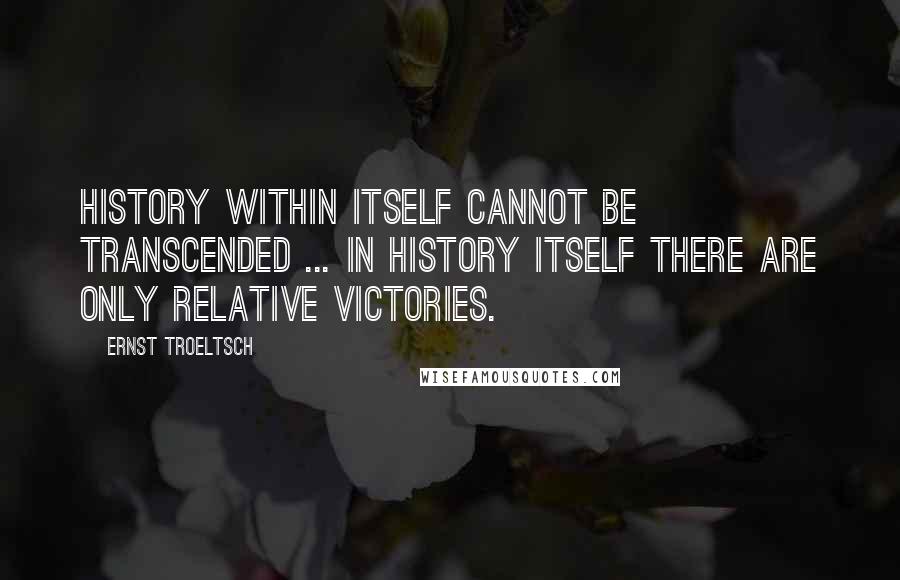 Ernst Troeltsch quotes: History within itself cannot be transcended ... In history itself there are only relative victories.