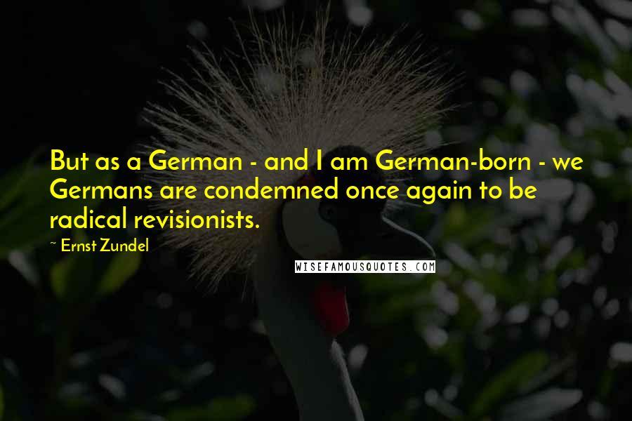 Ernst Zundel quotes: But as a German - and I am German-born - we Germans are condemned once again to be radical revisionists.