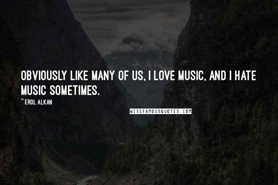 Erol Alkan quotes: Obviously like many of us, I love music, and I hate music sometimes.