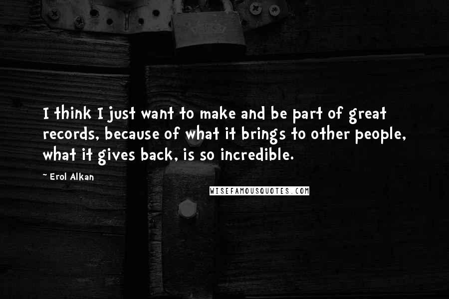 Erol Alkan quotes: I think I just want to make and be part of great records, because of what it brings to other people, what it gives back, is so incredible. Erol Alkan quotes: I think I just want to make and be part of great records, because of what it brings to other people, what it gives back, is so incredible.