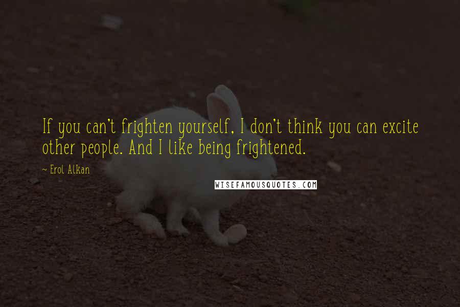 Erol Alkan quotes: If you can't frighten yourself, I don't think you can excite other people. And I like being frightened.