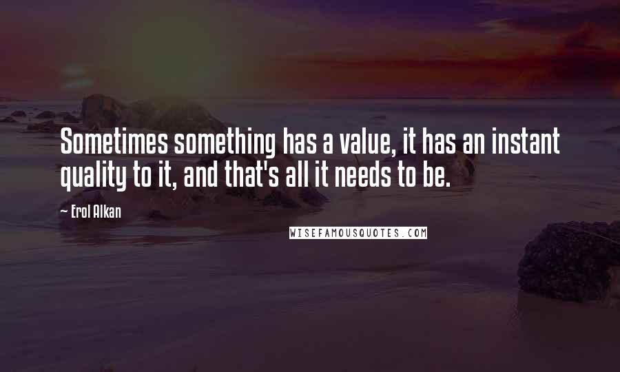 Erol Alkan quotes: Sometimes something has a value, it has an instant quality to it, and that's all it needs to be.