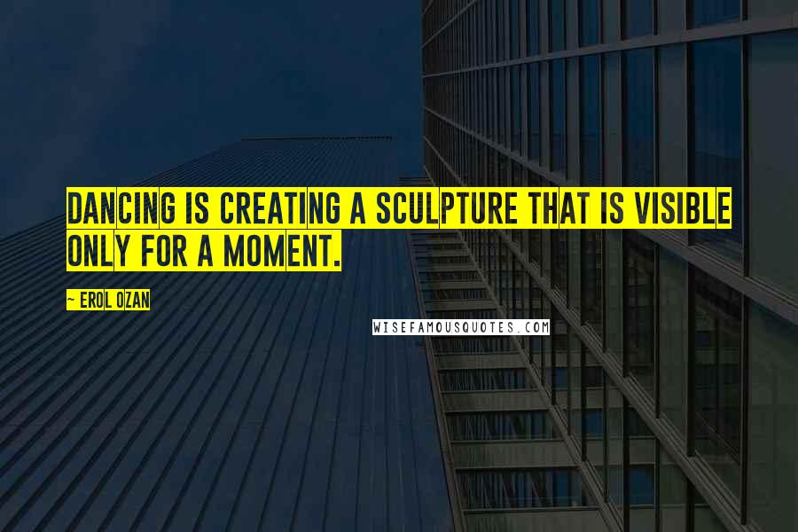 Erol Ozan quotes: Dancing is creating a sculpture that is visible only for a moment.