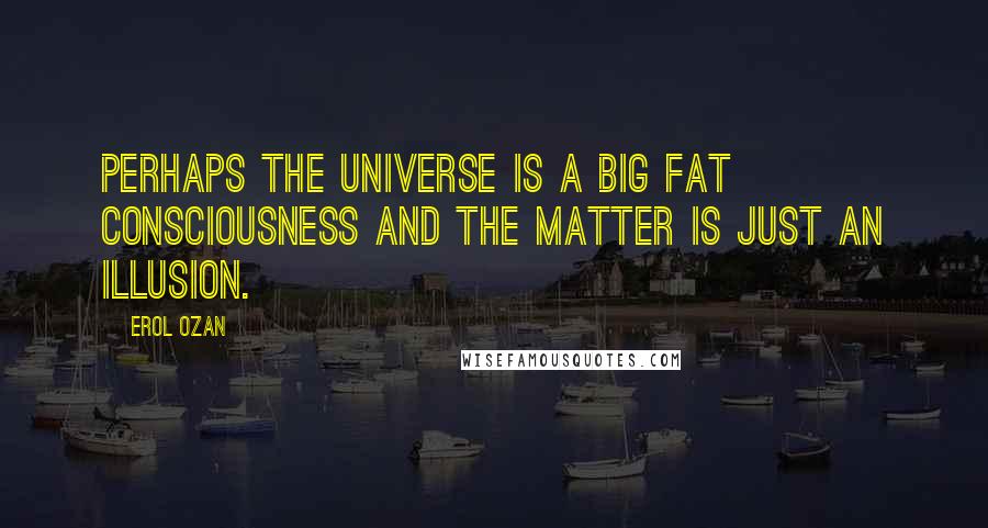Erol Ozan quotes: Perhaps the universe is a big fat consciousness and the matter is just an illusion.