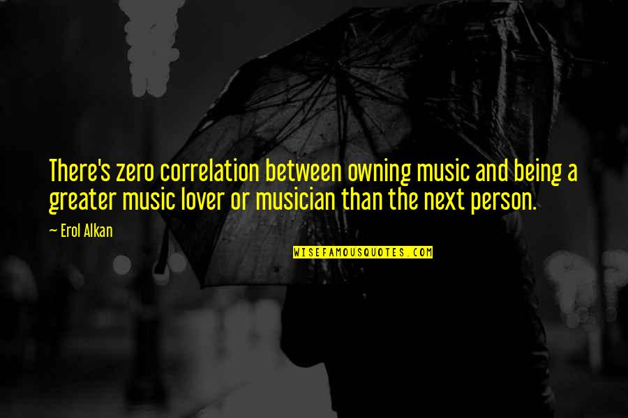 Erol Quotes By Erol Alkan: There's zero correlation between owning music and being Erol Quotes By Erol Alkan: There's zero correlation between owning music and being