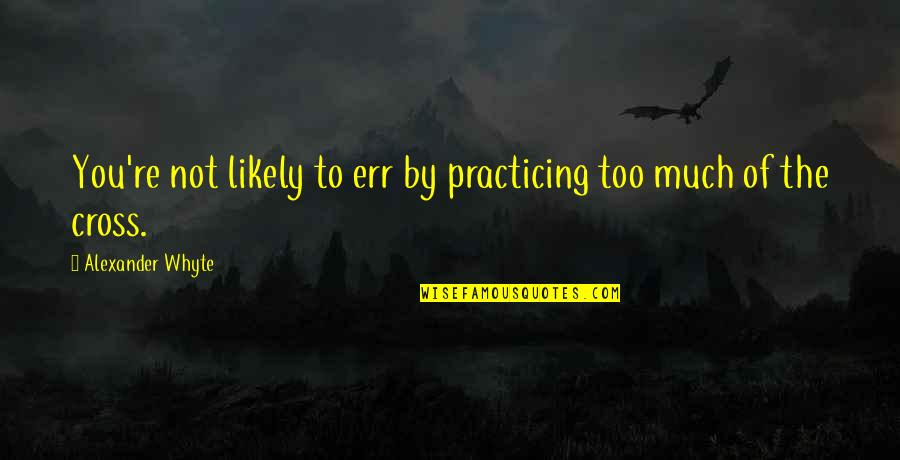 Err Quotes By Alexander Whyte: You're not likely to err by practicing too