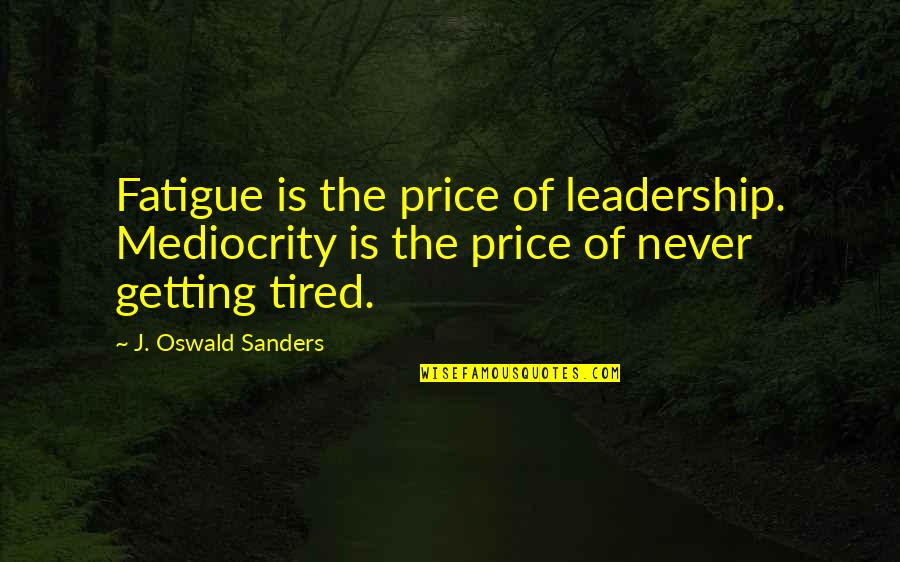 Erra Quotes By J. Oswald Sanders: Fatigue is the price of leadership. Mediocrity is