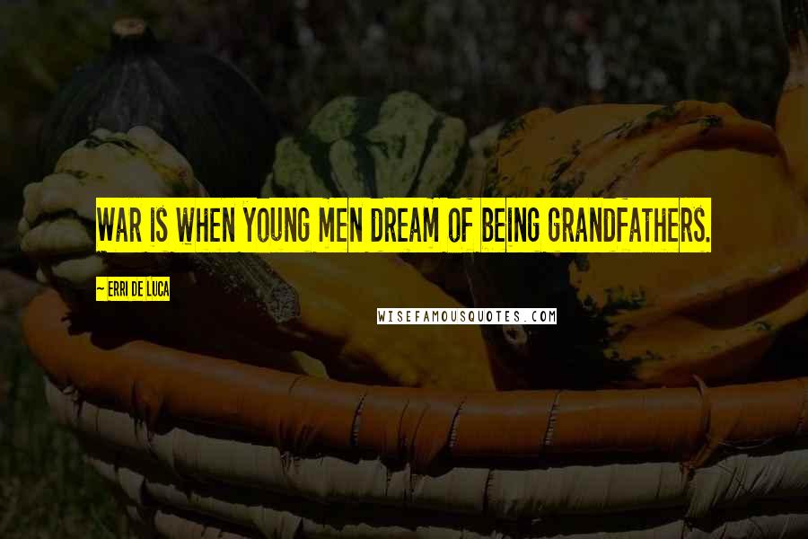 Erri De Luca quotes: War is when young men dream of being grandfathers.