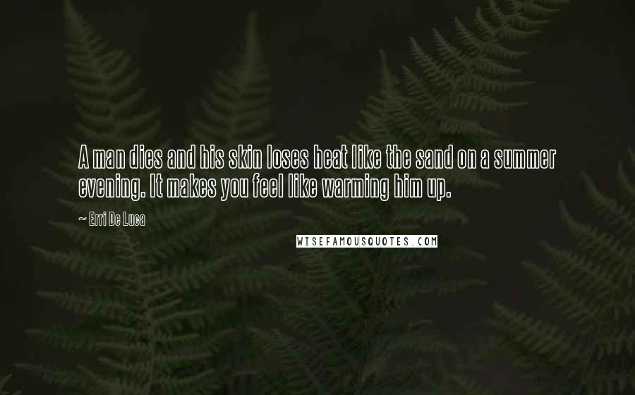 Erri De Luca quotes: A man dies and his skin loses heat like the sand on a summer evening. It makes you feel like warming him up.