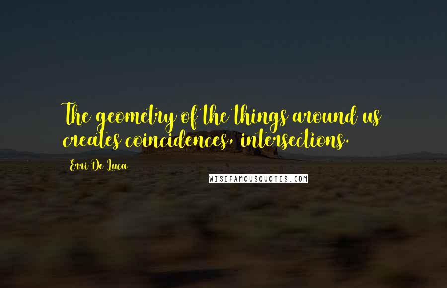 Erri De Luca quotes: The geometry of the things around us creates coincidences, intersections.