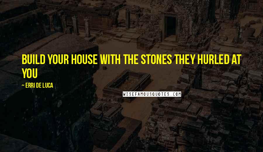 Erri De Luca quotes: Build your house with the stones they hurled at you