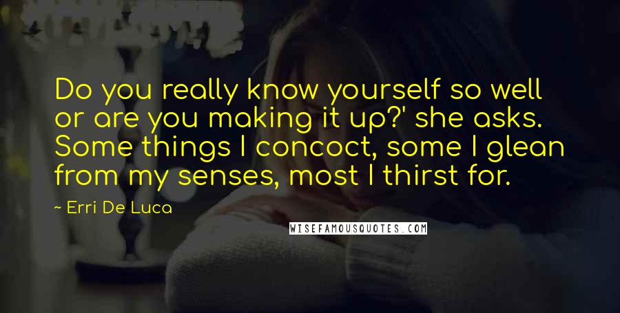 Erri De Luca quotes: Do you really know yourself so well or are you making it up?' she asks. Some things I concoct, some I glean from my senses, most I thirst for.