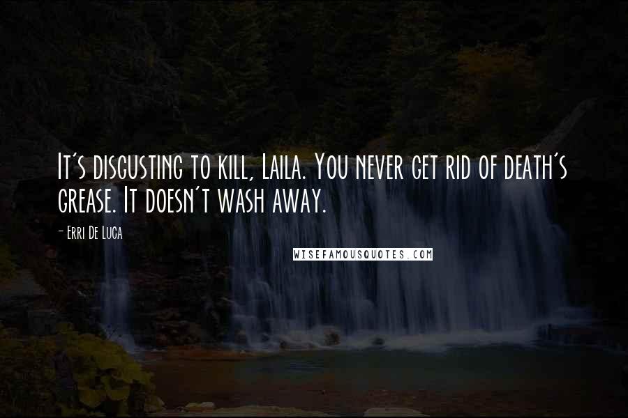 Erri De Luca quotes: It's disgusting to kill, Laila. You never get rid of death's grease. It doesn't wash away.