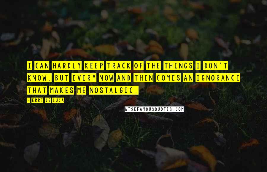 Erri De Luca quotes: I can hardly keep track of the things I don't know, but every now and then comes an ignorance that makes me nostalgic. Erri De Luca quotes: I can hardly keep track of the things I don't know, but every now and then comes an ignorance that makes me nostalgic.