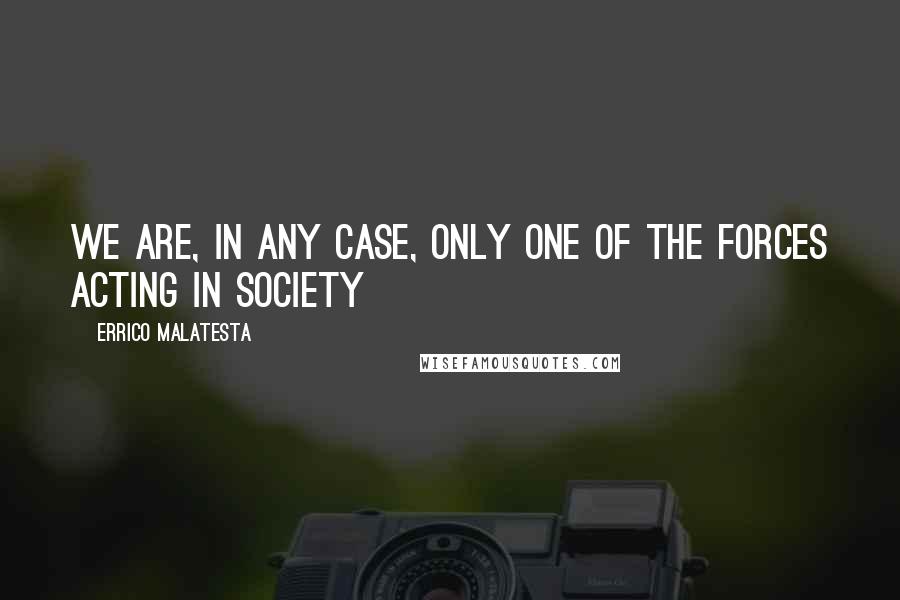 Errico Malatesta quotes: We are, in any case, only one of the forces acting in society