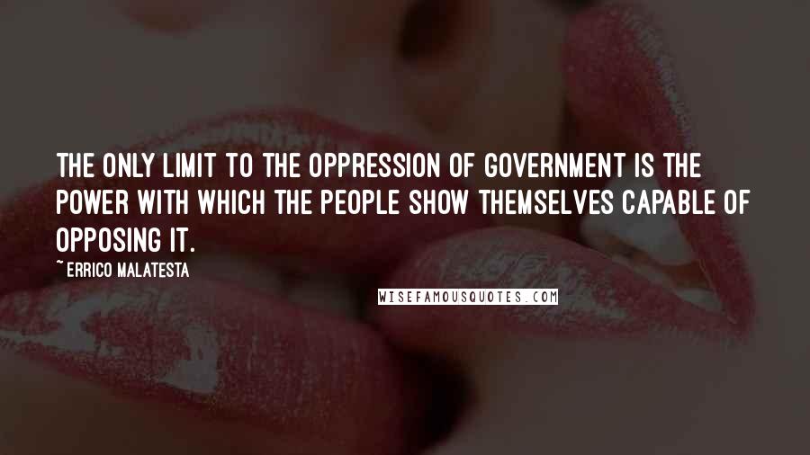 Errico Malatesta quotes: The only limit to the oppression of government is the power with which the people show themselves capable of opposing it. Errico Malatesta quotes: The only limit to the oppression of government is the power with which the people show themselves capable of opposing it.