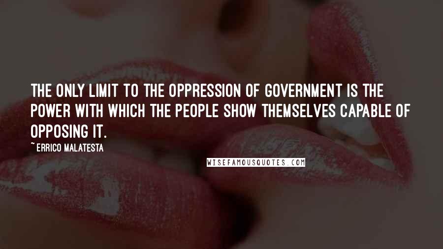 Errico Malatesta quotes: The only limit to the oppression of government is the power with which the people show themselves capable of opposing it.