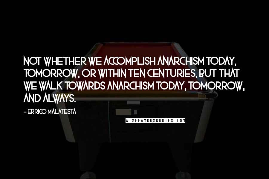 Errico Malatesta quotes: Not whether we accomplish anarchism today, tomorrow, or within ten centuries, but that we walk towards anarchism today, tomorrow, and always.