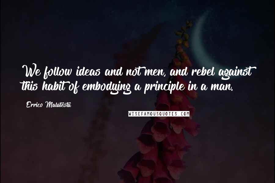 Errico Malatesta quotes: We follow ideas and not men, and rebel against this habit of embodying a principle in a man.