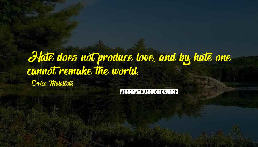 Errico Malatesta quotes: Hate does not produce love, and by hate one cannot remake the world.