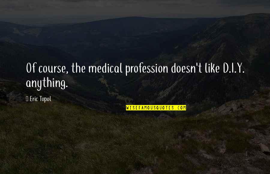 Erring Quotes By Eric Topol: Of course, the medical profession doesn't like D.I.Y.