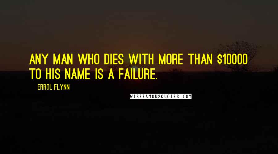 Errol Flynn quotes: Any man who dies with more than $10000 to his name is a failure.