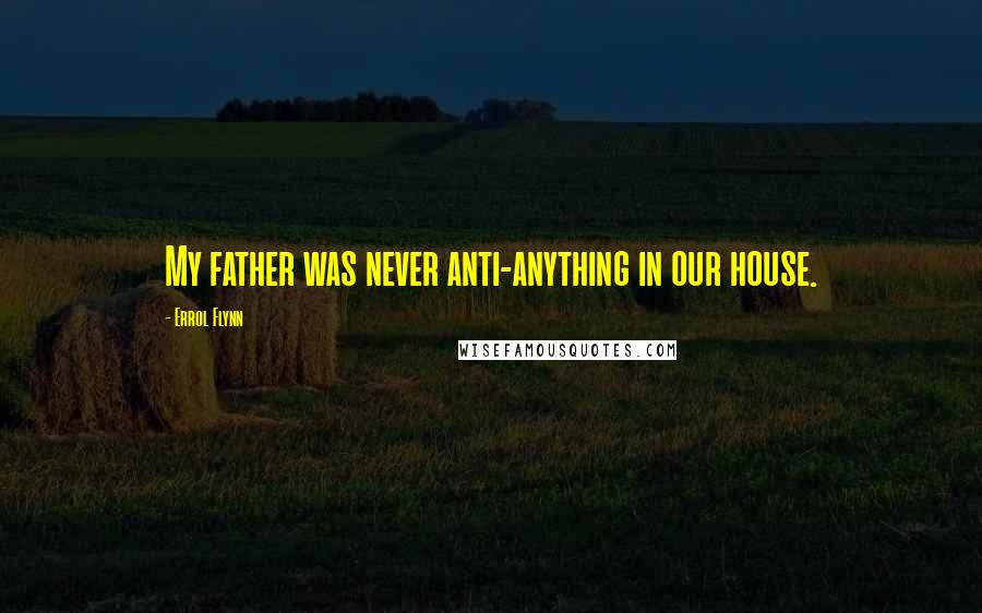 Errol Flynn quotes: My father was never anti-anything in our house.
