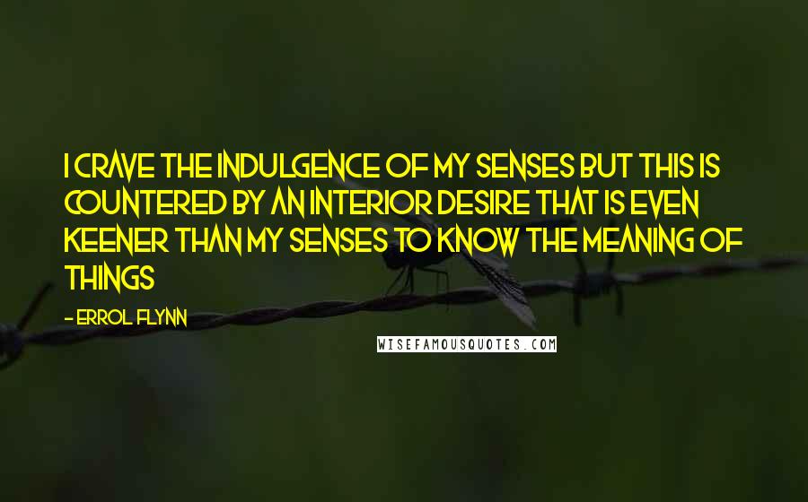 Errol Flynn quotes: I crave the indulgence of my senses but this is countered by an interior desire that is even keener than my senses to know the meaning of things