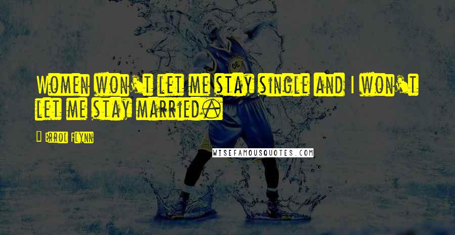 Errol Flynn quotes: Women won't let me stay single and I won't let me stay married.