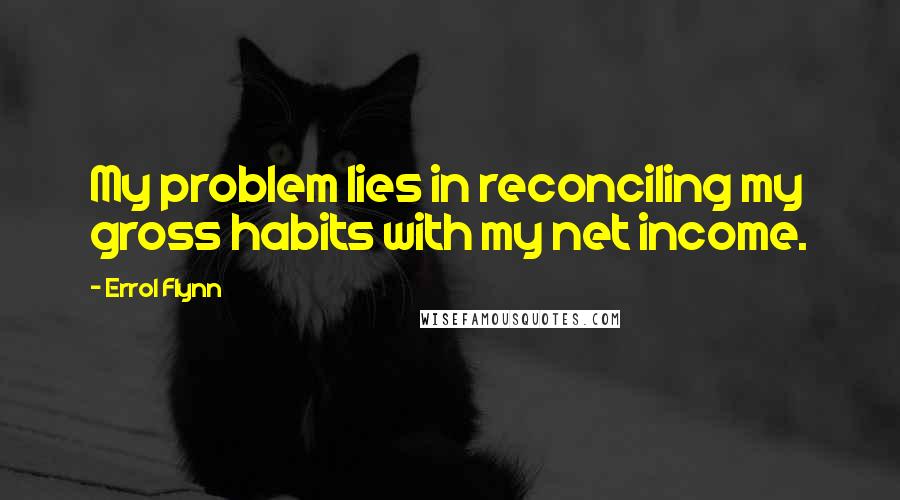 Errol Flynn quotes: My problem lies in reconciling my gross habits with my net income.