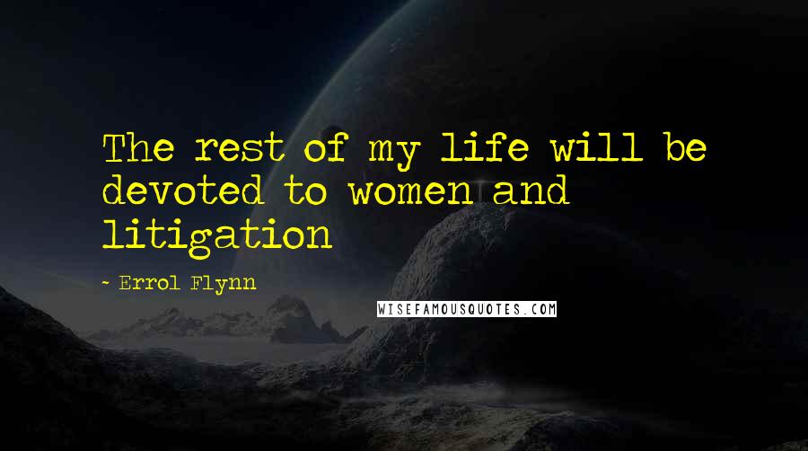 Errol Flynn quotes: The rest of my life will be devoted to women and litigation
