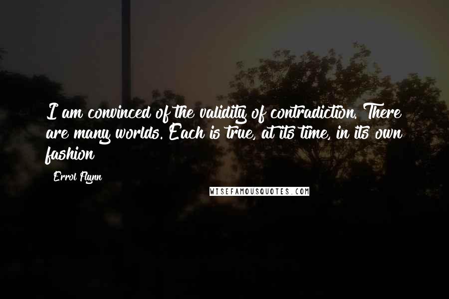Errol Flynn quotes: I am convinced of the validity of contradiction. There are many worlds. Each is true, at its time, in its own fashion Errol Flynn quotes: I am convinced of the validity of contradiction. There are many worlds. Each is true, at its time, in its own fashion