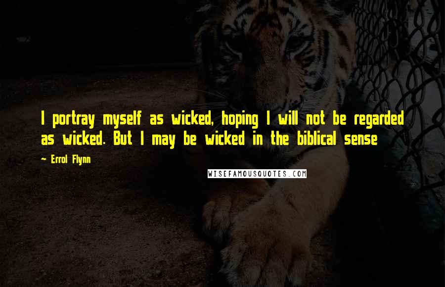 Errol Flynn quotes: I portray myself as wicked, hoping I will not be regarded as wicked. But I may be wicked in the biblical sense