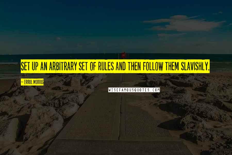 Errol Morris quotes: Set up an arbitrary set of rules and then follow them slavishly. Errol Morris quotes: Set up an arbitrary set of rules and then follow them slavishly.