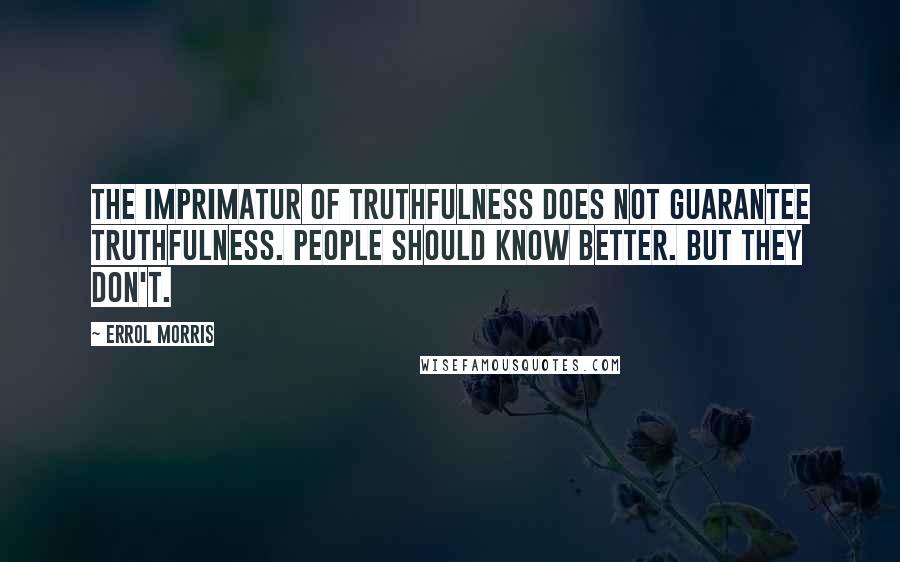 Errol Morris quotes: The imprimatur of truthfulness does not guarantee truthfulness. People should know better. But they don't.