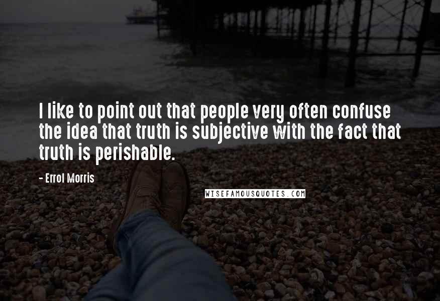 Errol Morris quotes: I like to point out that people very often confuse the idea that truth is subjective with the fact that truth is perishable. Errol Morris quotes: I like to point out that people very often confuse the idea that truth is subjective with the fact that truth is perishable.