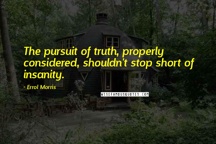 Errol Morris quotes: The pursuit of truth, properly considered, shouldn't stop short of insanity. Errol Morris quotes: The pursuit of truth, properly considered, shouldn't stop short of insanity.