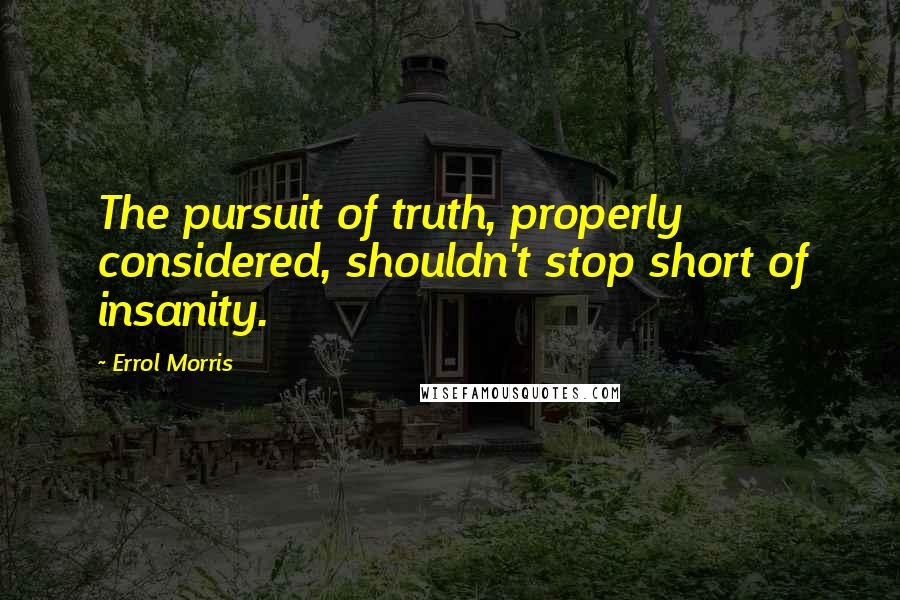 Errol Morris quotes: The pursuit of truth, properly considered, shouldn't stop short of insanity.