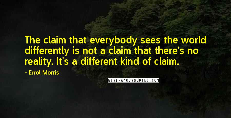 Errol Morris quotes: The claim that everybody sees the world differently is not a claim that there's no reality. It's a different kind of claim. Errol Morris quotes: The claim that everybody sees the world differently is not a claim that there's no reality. It's a different kind of claim.
