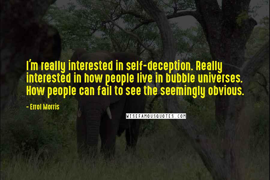 Errol Morris quotes: I'm really interested in self-deception. Really interested in how people live in bubble universes. How people can fail to see the seemingly obvious. Errol Morris quotes: I'm really interested in self-deception. Really interested in how people live in bubble universes. How people can fail to see the seemingly obvious.