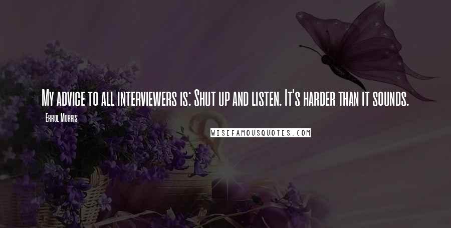 Errol Morris quotes: My advice to all interviewers is: Shut up and listen. It's harder than it sounds. Errol Morris quotes: My advice to all interviewers is: Shut up and listen. It's harder than it sounds.