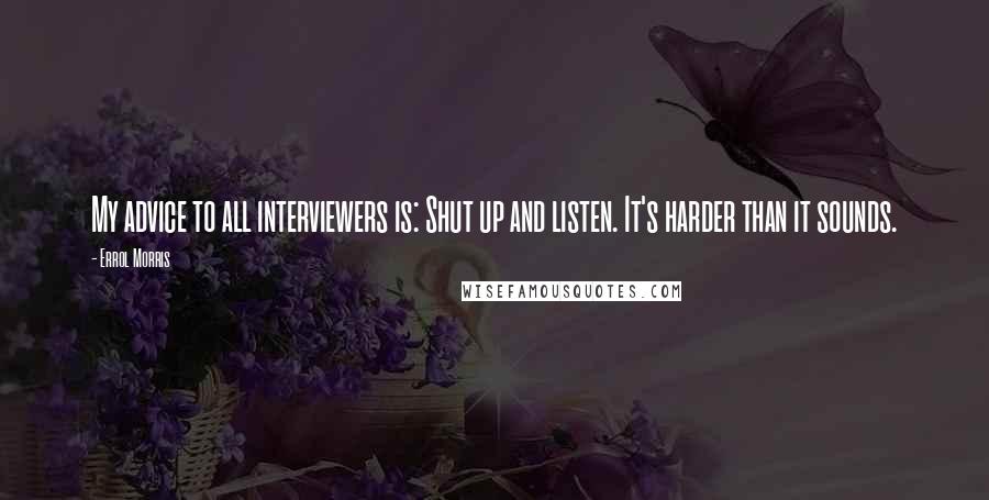 Errol Morris quotes: My advice to all interviewers is: Shut up and listen. It's harder than it sounds.