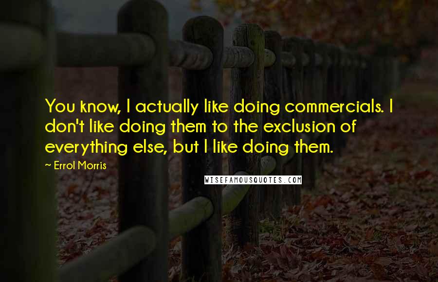 Errol Morris quotes: You know, I actually like doing commercials. I don't like doing them to the exclusion of everything else, but I like doing them.