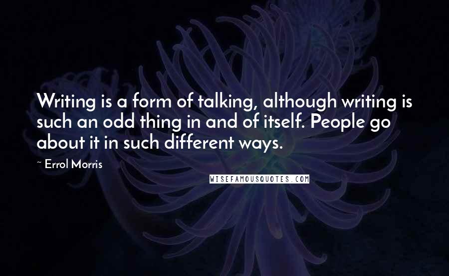 Errol Morris quotes: Writing is a form of talking, although writing is such an odd thing in and of itself. People go about it in such different ways.