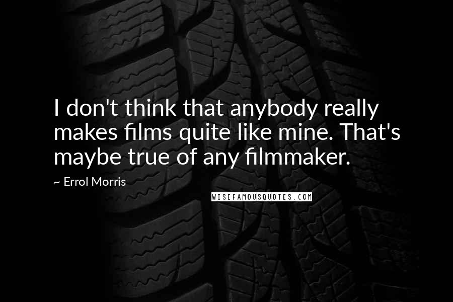 Errol Morris quotes: I don't think that anybody really makes films quite like mine. That's maybe true of any filmmaker. Errol Morris quotes: I don't think that anybody really makes films quite like mine. That's maybe true of any filmmaker.