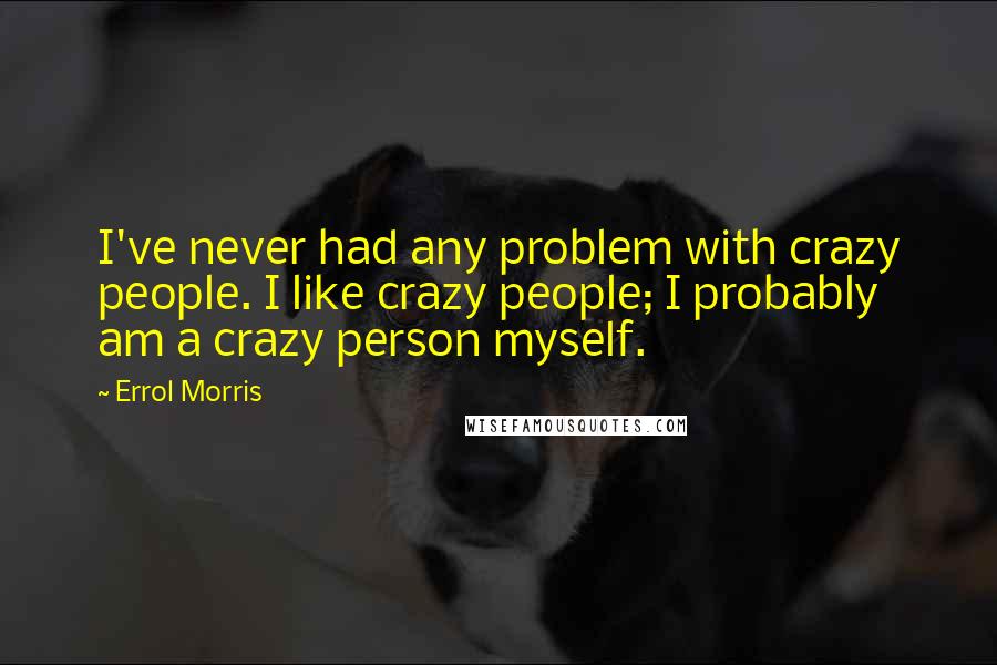 Errol Morris quotes: I've never had any problem with crazy people. I like crazy people; I probably am a crazy person myself.