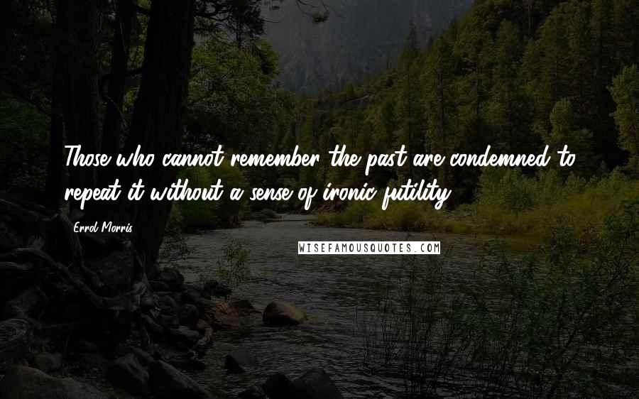 Errol Morris quotes: Those who cannot remember the past are condemned to repeat it without a sense of ironic futility. Errol Morris quotes: Those who cannot remember the past are condemned to repeat it without a sense of ironic futility.