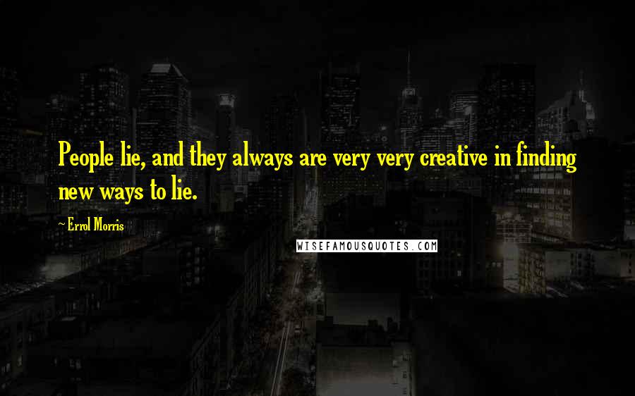 Errol Morris quotes: People lie, and they always are very very creative in finding new ways to lie.