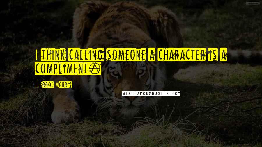 Errol Morris quotes: I think calling someone a character is a compliment.